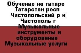 Обучение на гитаре  - Татарстан респ., Чистопольский р-н, Чистополь г. Музыкальные инструменты и оборудование » Музыкальные услуги   
